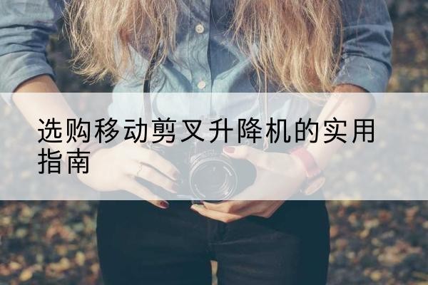 瑞昌移动剪叉升降机怎么选-选购移动剪叉升降机的实用指南
