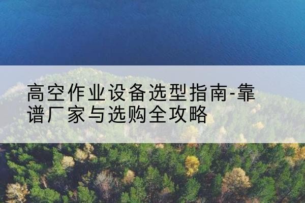 瑞昌升降车厂家-高空作业设备选型指南-靠谱厂家与选购全攻略