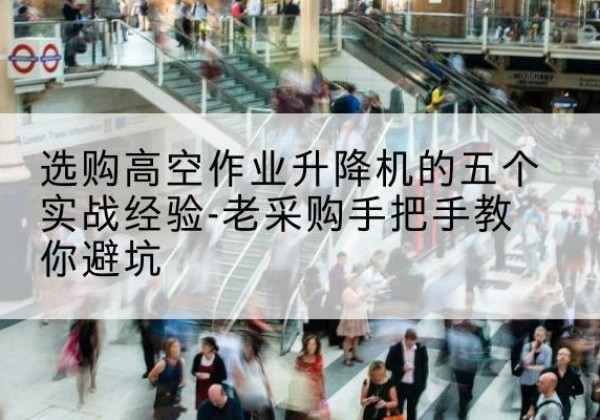 瑞昌高空作业升降机厂家-选购高空作业升降机的五个实战经验-老采购手把手教你避坑