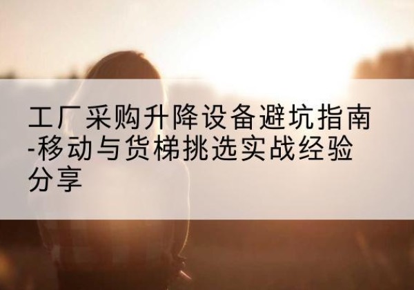 瑞昌移动式升降机怎么选-工厂采购升降设备避坑指南-移动与货梯挑选实战经验分享