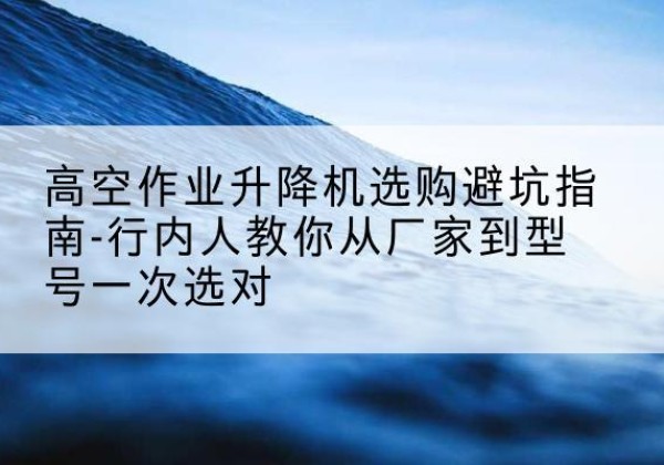 瑞昌升降平台厂家-高空作业升降机选购避坑指南-行内人教你从厂家到型号一次选对