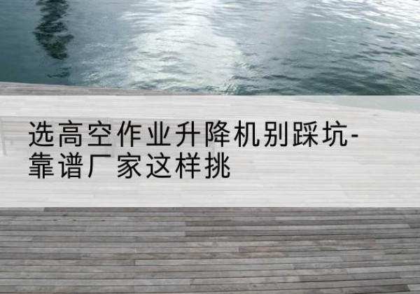 瑞昌剪叉式升降机厂家-选高空作业升降机别踩坑-靠谱厂家这样挑
