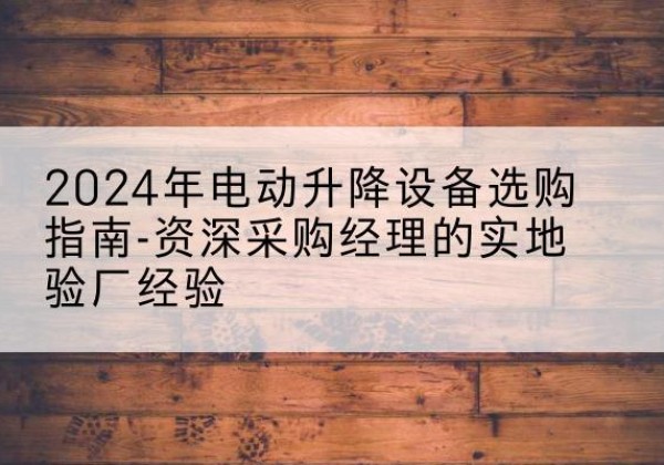 瑞昌电动剪叉升降平台厂家-2024年电动升降设备选购指南-资深采购经理的实地验厂经验
