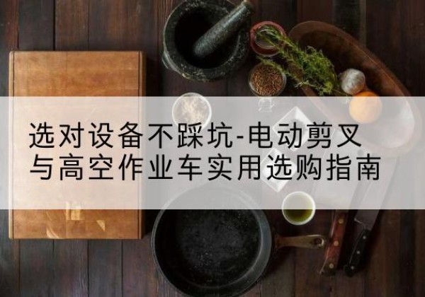 瑞昌电动剪叉升降平台怎么选-选对设备不踩坑-电动剪叉与高空作业车实用选购指南