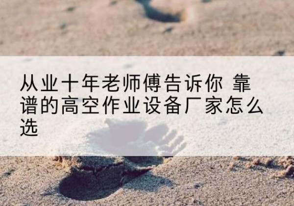 瑞昌高空作业升降机厂家推荐-从业十年老师傅告诉你 靠谱的高空作业设备厂家怎么选