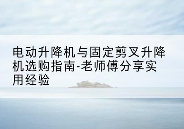 瑞昌电动升降机怎么选-电动升降机与固定剪叉升降机选购指南-老师傅分享实用经验