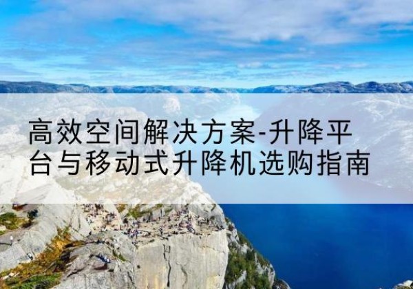 瑞昌升降平台厂家-*空间解决方案-升降平台与移动式升降机选购指南