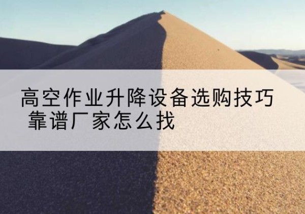 瑞昌电动升降平台厂家推荐-高空作业升降设备选购技巧 靠谱厂家怎么找
