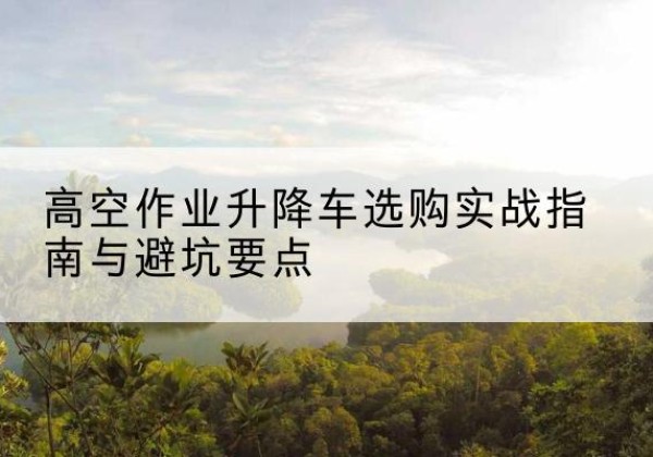 瑞昌升降车怎么选-高空作业升降车选购实战指南与避坑要点