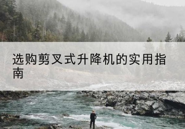 瑞昌剪叉式升降机怎么选-选购剪叉式升降机的实用指南