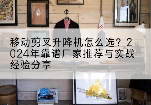 瑞昌升降平台厂家推荐-移动剪叉升降机怎么选？2024年靠谱厂家推荐与实战经验分享