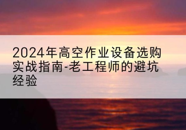 瑞昌高空作业升降机厂家推荐-2024年高空作业设备选购实战指南-老工程师的避坑经验