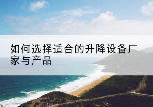 瑞昌电动升降平台厂家-如何选择适合的升降设备厂家与产品
