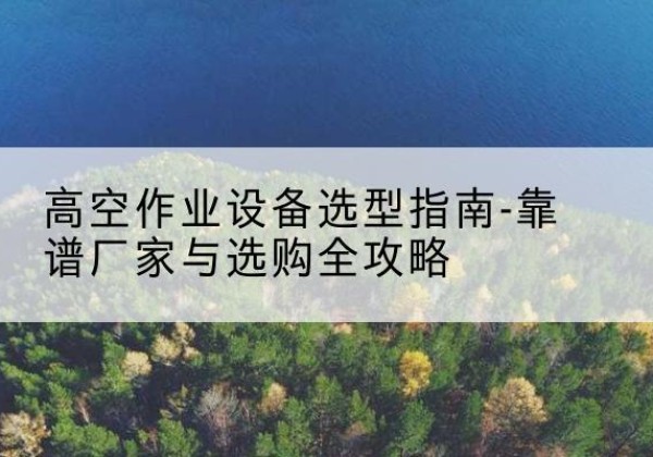 瑞昌升降车厂家-高空作业设备选型指南-靠谱厂家与选购全攻略
