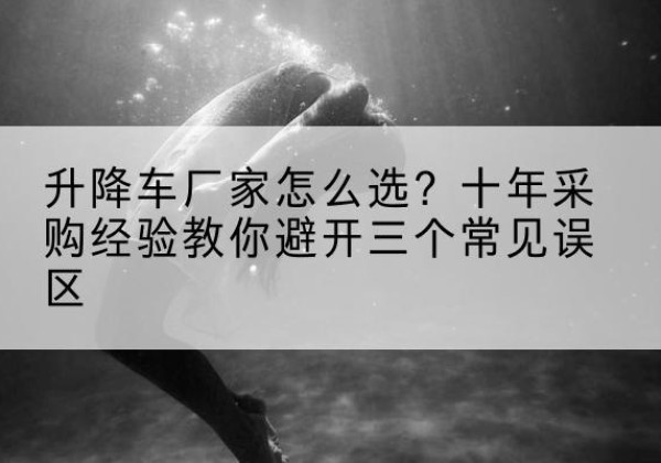 瑞昌升降车厂家-怎么选？十年采购经验教你避开三个常见误区