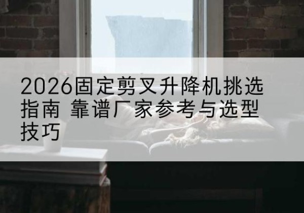 瑞昌固定剪叉升降机厂家推荐-2026固定剪叉升降机挑选指南 靠谱厂家参考与选型技巧
