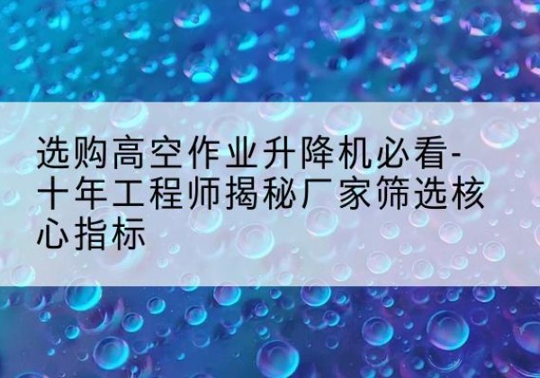 瑞昌高空作业升降机厂家推荐-选购高空作业升降机必看-十年工程师揭秘厂家筛选核心指标